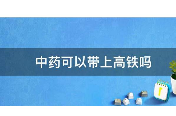 中藥可以帶上高鐵嗎？中藥液體能帶上飛機(jī)嗎？